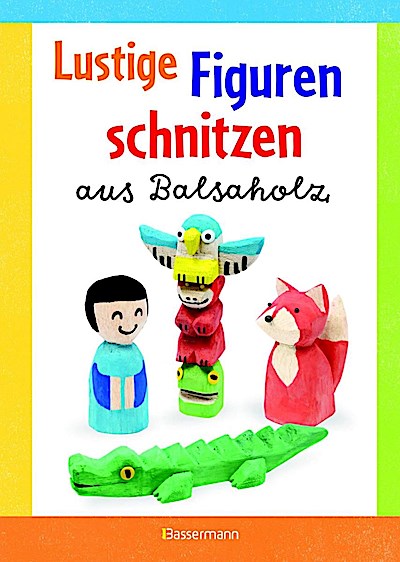 Lustige Figuren schnitzen aus Balsaholz. 17 einfache Schnitzanleitungen. Für Kinder ab 8 Jahren